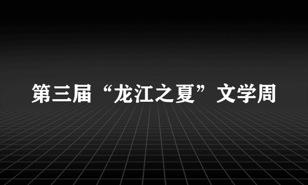第三届“龙江之夏”文学周