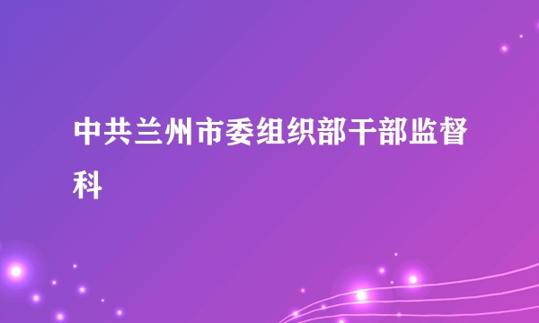 中共兰州市委组织部干部监督科