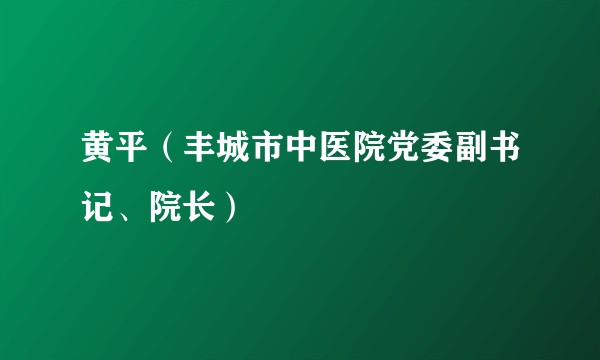 黄平（丰城市中医院党委副书记、院长）