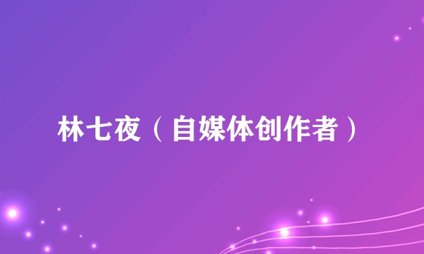 林七夜（自媒体创作者）