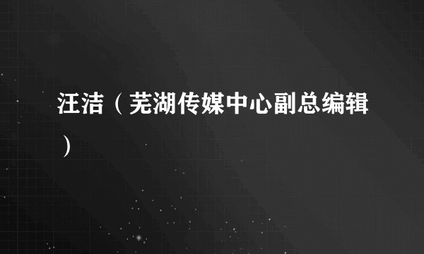 汪洁（芜湖传媒中心副总编辑）