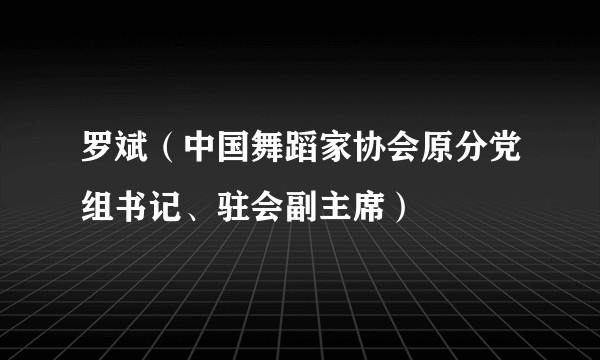 罗斌（中国舞蹈家协会原分党组书记、驻会副主席）