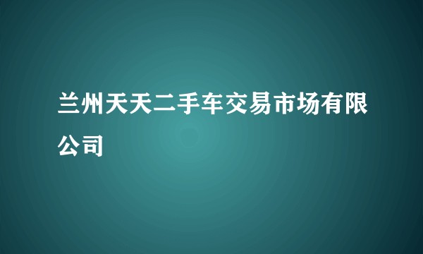 兰州天天二手车交易市场有限公司