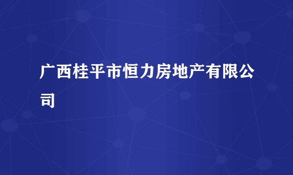 广西桂平市恒力房地产有限公司