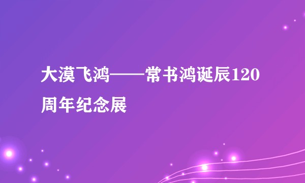 大漠飞鸿——常书鸿诞辰120周年纪念展