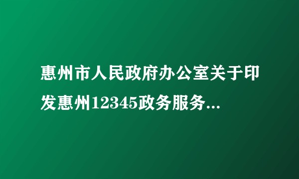 惠州市人民政府办公室关于印发惠州12345政务服务便民热线管理办法的通知