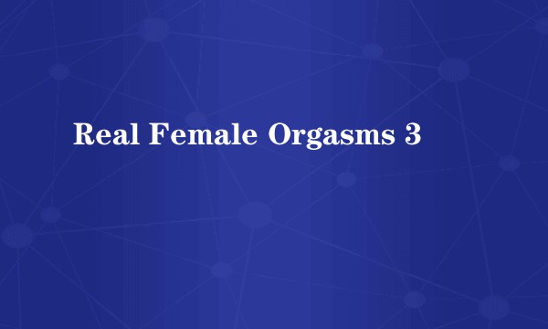 Real Female Orgasms 3