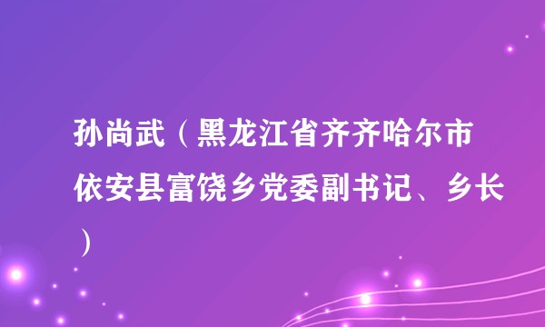 孙尚武（黑龙江省齐齐哈尔市依安县富饶乡党委副书记、乡长）