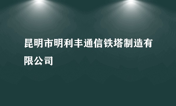 昆明市明利丰通信铁塔制造有限公司