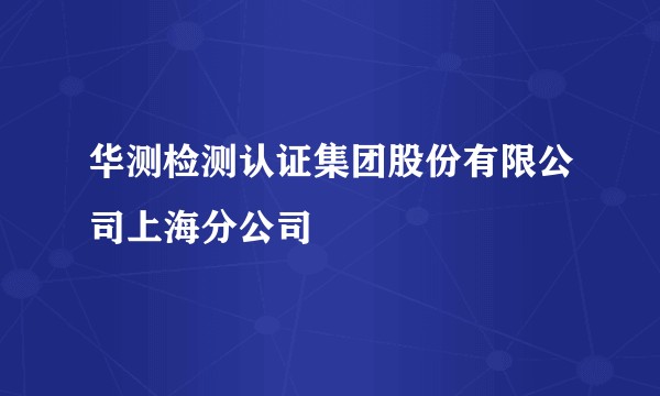 华测检测认证集团股份有限公司上海分公司