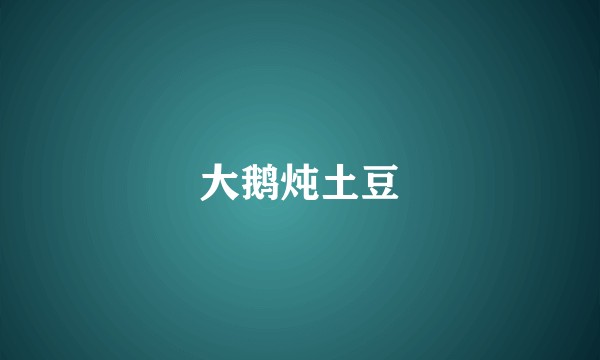 大鹅炖土豆