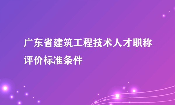 广东省建筑工程技术人才职称评价标准条件