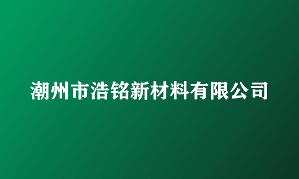 潮州市浩铭新材料有限公司