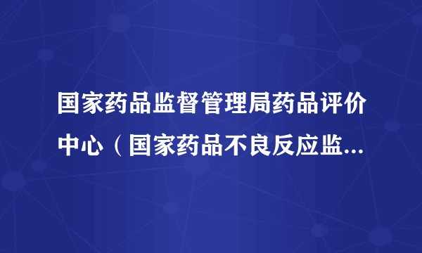 国家药品监督管理局药品评价中心（国家药品不良反应监测中心）
