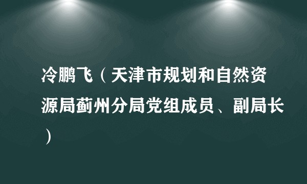 冷鹏飞（天津市规划和自然资源局蓟州分局党组成员、副局长）