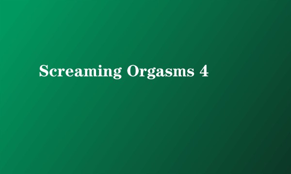 Screaming Orgasms 4