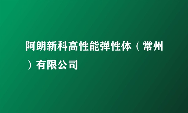 阿朗新科高性能弹性体（常州）有限公司