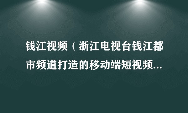 钱江视频（浙江电视台钱江都市频道打造的移动端短视频融媒体品牌）