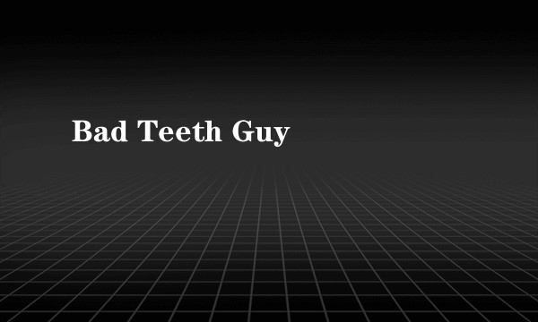 Bad Teeth Guy