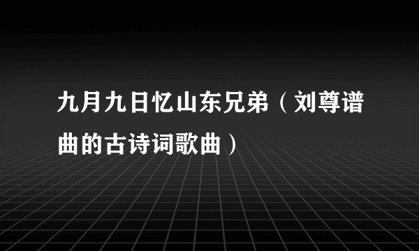 九月九日忆山东兄弟(刘尊谱曲的古诗词歌曲)