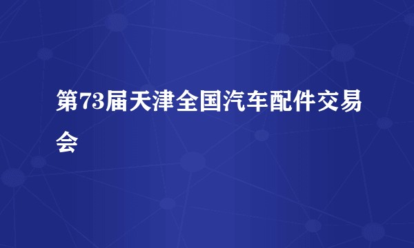 第73届天津全国汽车配件交易会