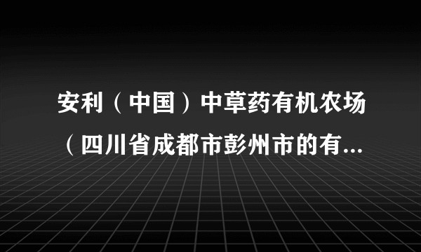 安利(中国)中草药有机农场(四川省成都市彭州市的有机中药材种植农场)