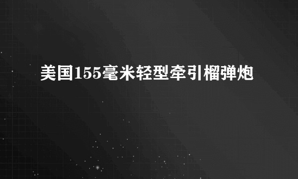 美国155毫米轻型牵引榴弹炮