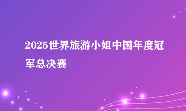 2025世界旅游小姐中国年度冠军总决赛