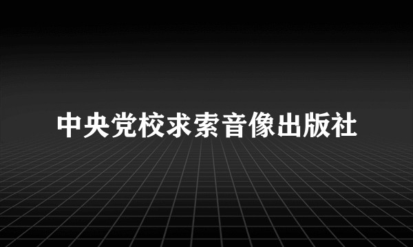 中央党校求索音像出版社