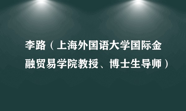 李路(上海外国语大学国际金融贸易学院教授、博士生导师)