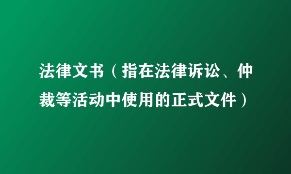 法律文书（指在法律诉讼、仲裁等活动中使用的正式文件）