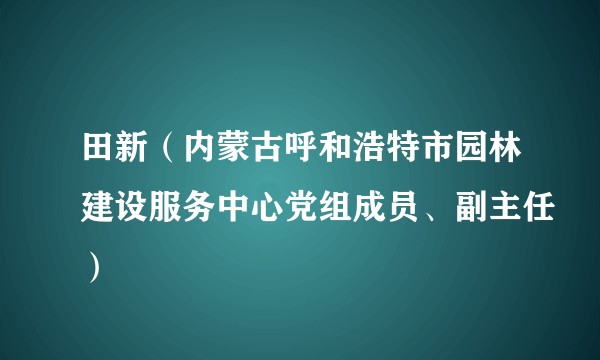 田新（内蒙古呼和浩特市园林建设服务中心党组成员、副主任）