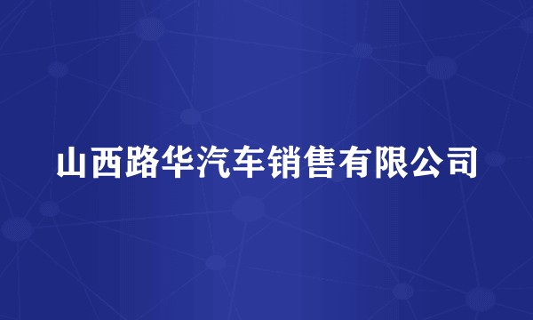 山西路华汽车销售有限公司