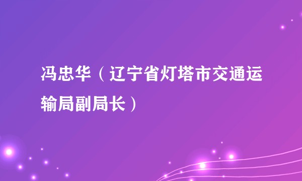 冯忠华（辽宁省灯塔市交通运输局副局长）