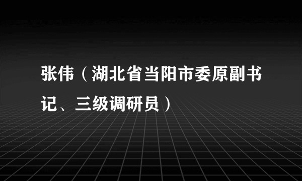 张伟（湖北省当阳市委原副书记、三级调研员）