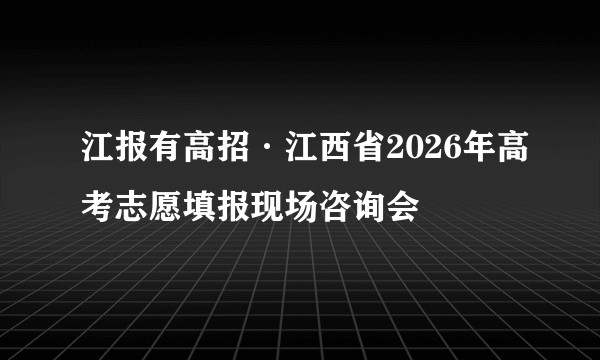 江报有高招·江西省2026年高考志愿填报现场咨询会