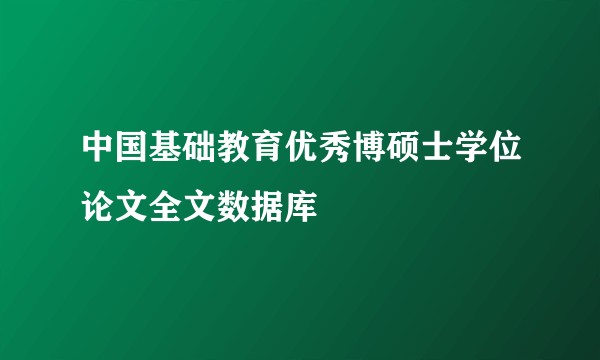 中国基础教育优秀博硕士学位论文全文数据库