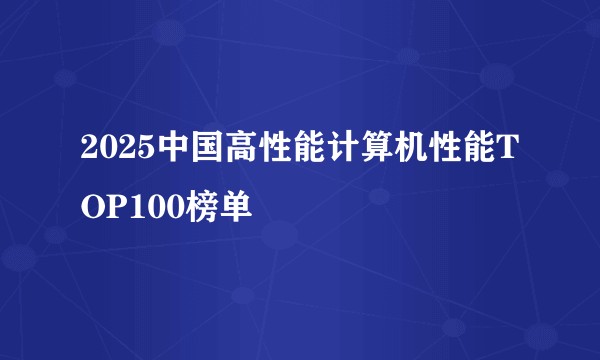 2025中国高性能计算机性能TOP100榜单