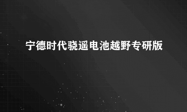 宁德时代骁遥电池越野专研版