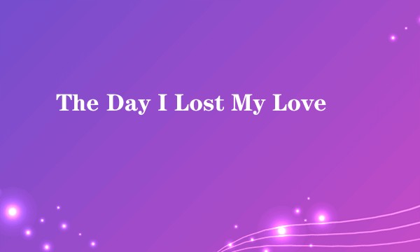 The Day I Lost My Love