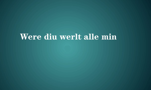 Were diu werlt alle min