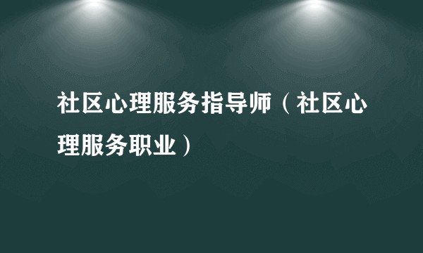 社区心理服务指导师(社区心理服务职业)