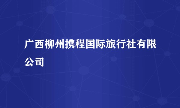 广西柳州携程国际旅行社有限公司