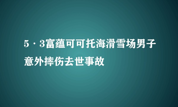 5·3富蕴可可托海滑雪场男子意外摔伤去世事故