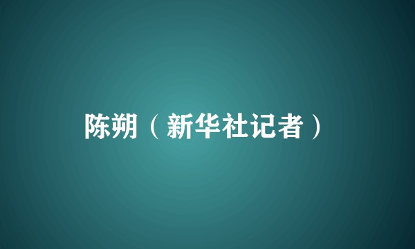 陈朔（新华社记者）