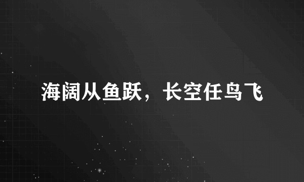 海阔从鱼跃，长空任鸟飞