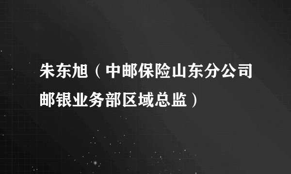 朱东旭（中邮保险山东分公司邮银业务部区域总监）