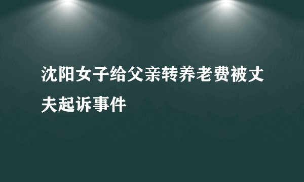 沈阳女子给父亲转养老费被丈夫起诉事件