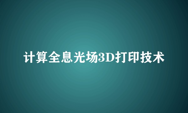 计算全息光场3D打印技术
