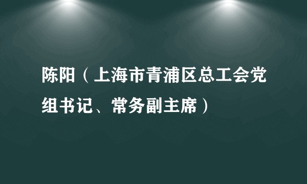 陈阳(上海市青浦区总工会党组书记、常务副主席)